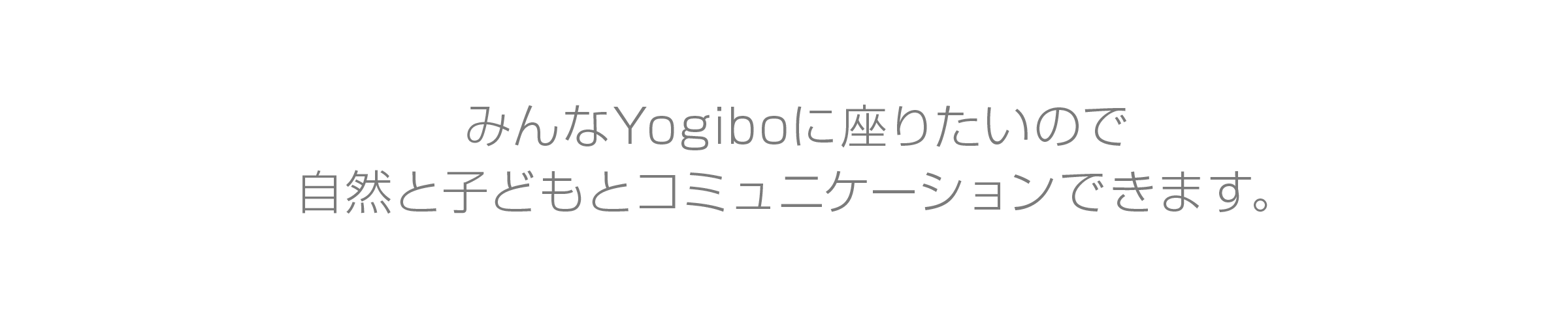 みんなYogiboに座りたいので自然と子どもとコミュニケーションできます。